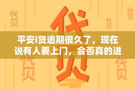 平安i贷逾期很久了，现在说有人要上门，会否真的进行？