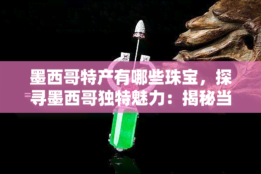 墨西哥特产有哪些珠宝，探寻墨西哥独特魅力：揭秘当地特色珠宝