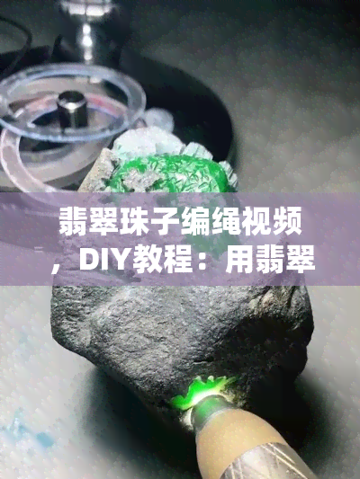 翡翠珠子编绳视频，DIY教程：用翡翠珠子和编绳制作精美手链