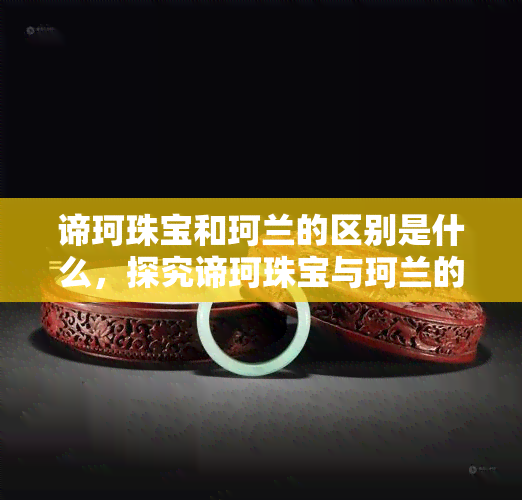 谛珂珠宝和珂兰的区别是什么，探究谛珂珠宝与珂兰的差异：一次全面的比较