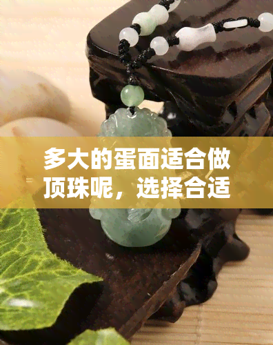 多大的蛋面适合做顶珠呢，选择合适的蛋面尺寸：如何确定制作顶珠的大小？