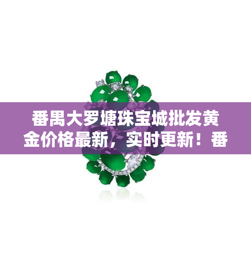 番禺大罗塘珠宝城批发黄金价格最新，实时更新！番禺大罗塘珠宝城黄金批发价格一览