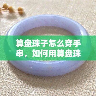 算盘珠子怎么穿手串，如何用算盘珠子编织精美的手串？