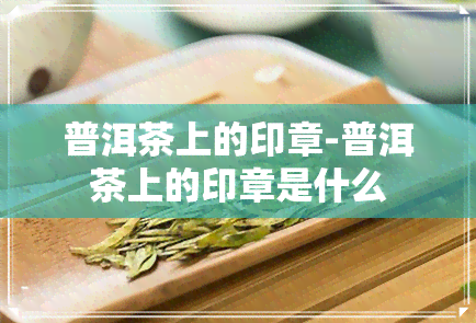 普洱茶上的印章-普洱茶上的印章是什么