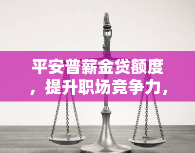 平安普薪金贷额度，提升职场竞争力，平安普薪金贷新额度助力你的财务自由