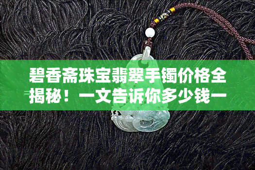 碧香斋珠宝翡翠手镯价格全揭秘！一文告诉你多少钱一个、一克价格