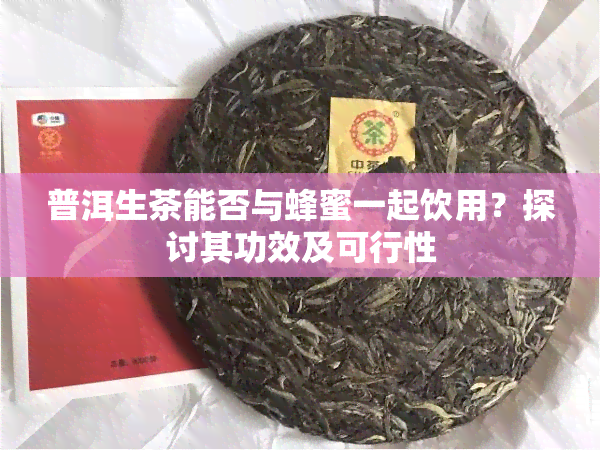 普洱生茶能否与蜂蜜一起饮用？探讨其功效及可行性