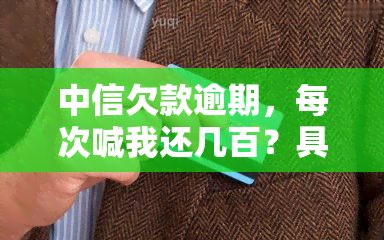 中信欠款逾期，每次喊我还几百？具体含义是什么？