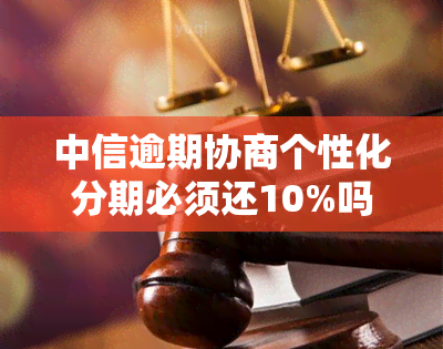 中信逾期协商个性化分期必须还10%吗，中信银行逾期协商：个性化分期还款必须还10%吗？