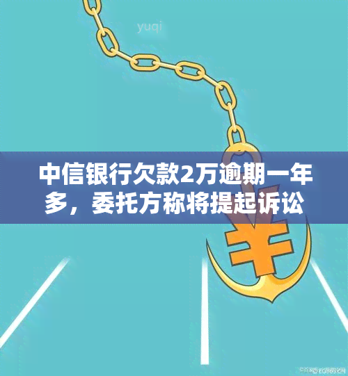 中信银行欠款2万逾期一年多，委托方称将提起诉讼，是否真实？可能的法律后果是什么？