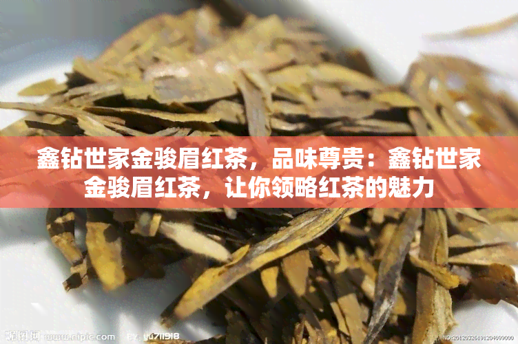 鑫钻世家金骏眉红茶，品味尊贵：鑫钻世家金骏眉红茶，让你领略红茶的魅力