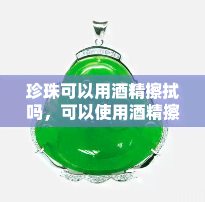 珍珠可以用精擦拭吗，可以使用精擦拭珍珠吗？