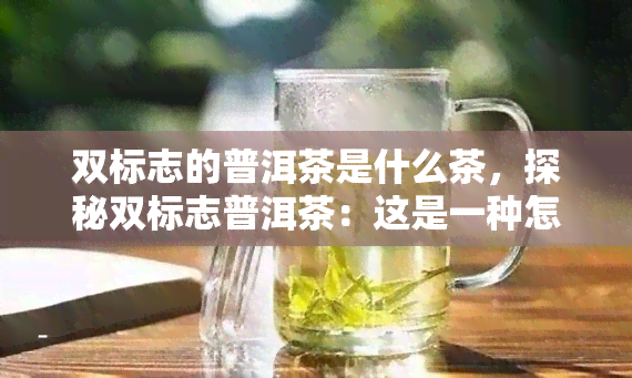 双标志的普洱茶是什么茶，探秘双标志普洱茶：这是一种怎样的茶叶？