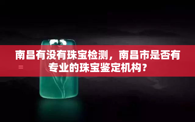 南昌有没有珠宝检测，南昌市是否有专业的珠宝鉴定机构？