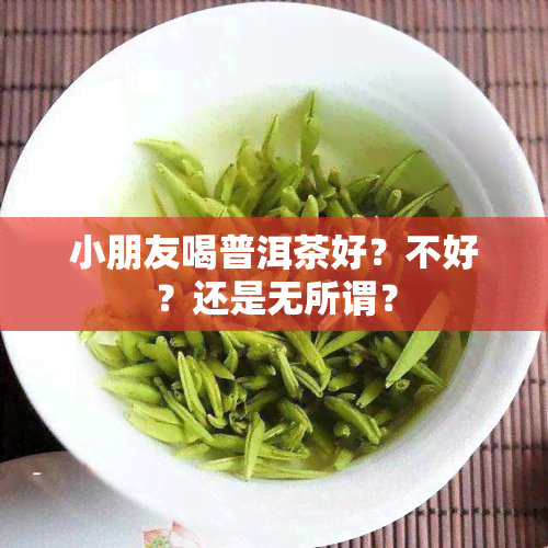 小朋友喝普洱茶好？不好？还是无所谓？