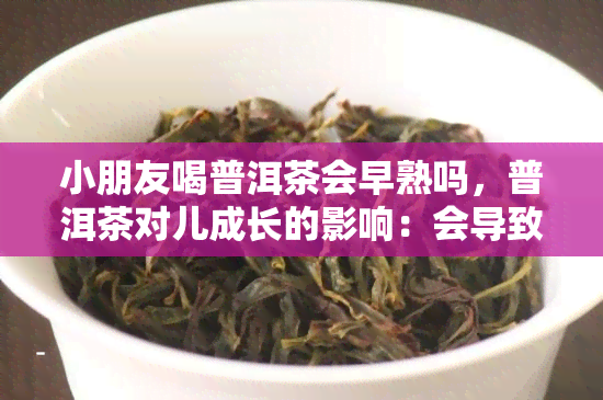 小朋友喝普洱茶会早熟吗，普洱茶对儿成长的影响：会导致早熟吗？