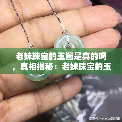 老妹珠宝的玉镯是真的吗，真相揭秘：老妹珠宝的玉镯是否真货？