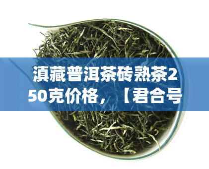 滇藏普洱茶砖熟茶250克价格，【君合号】云南普洱茶熟茶 滇藏老砖茶 250g 砖茶礼盒 礼品茶 礼品公司推荐