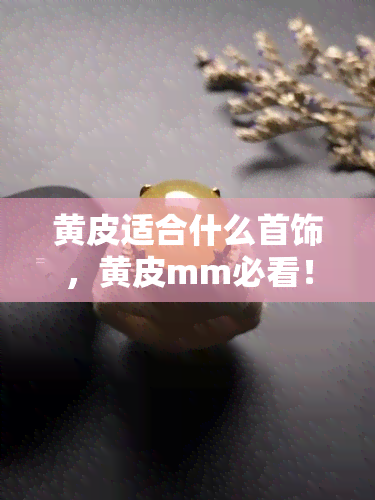 黄皮适合什么首饰，黄皮mm必看！最适合你的首饰选择