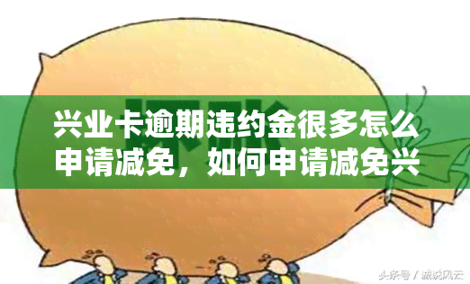 兴业卡逾期违约金很多怎么申请减免，如何申请减免兴业卡逾期违约金？