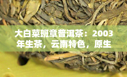 大白菜班章普洱茶：2003年生茶，云南特色，原生态口感，价格公道，值得收藏！