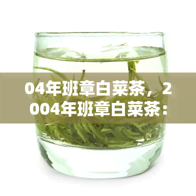 04年班章白菜茶，2004年班章白菜茶：品尝历的味道