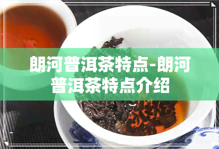 朗河普洱茶特点-朗河普洱茶特点介绍