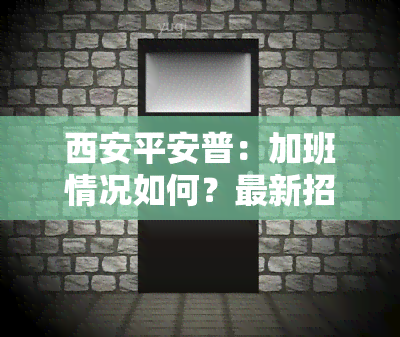 西安平安普：加班情况如何？最新招聘信息及公司介绍