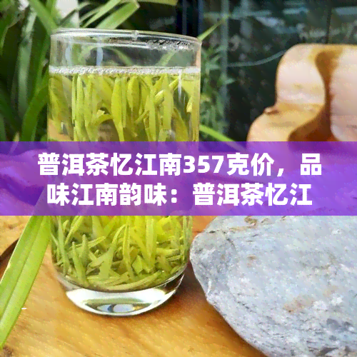 普洱茶忆江南357克价，品味江南韵味：普洱茶忆江南357克价