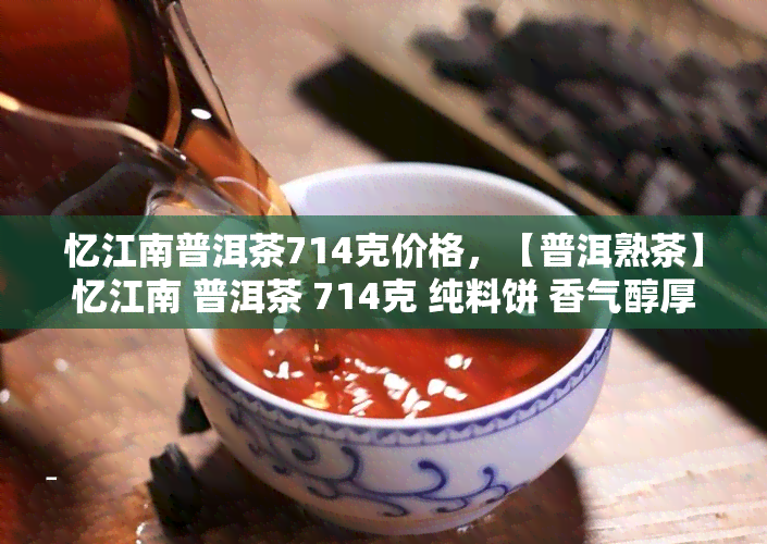 忆江南普洱茶714克价格，【普洱熟茶】忆江南 普洱茶 714克 纯料饼 香气醇厚 口感丰富 大厂出品 值得收藏 原产地直发