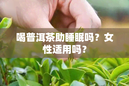 喝普洱茶助睡眠吗？女性适用吗？