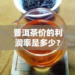 普洱茶价的利润率是多少？求解！