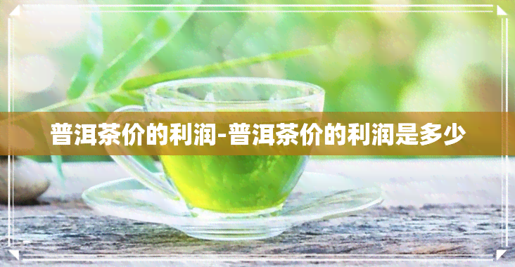 普洱茶价的利润-普洱茶价的利润是多少