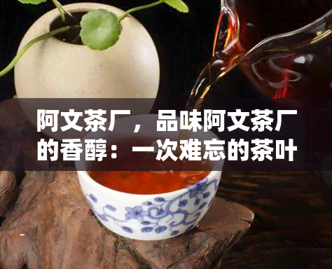 阿文茶厂，品味阿文茶厂的香醇：一次难忘的茶叶之旅