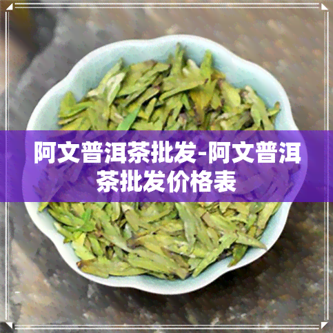 阿文普洱茶批发-阿文普洱茶批发价格表