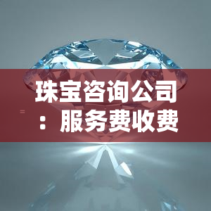 珠宝咨询公司：服务费收费标准及排名一览