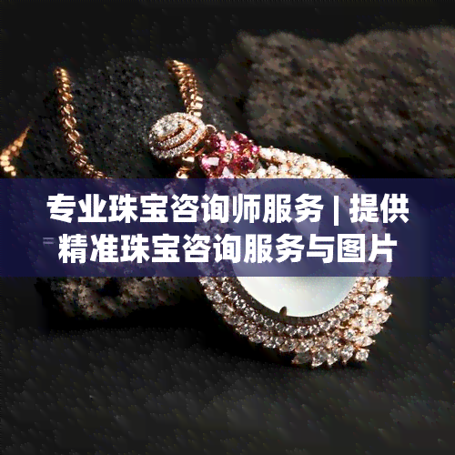 专业珠宝咨询师服务 | 提供精准珠宝咨询服务与图片展示 | 一站式珠宝咨询公司解决方案