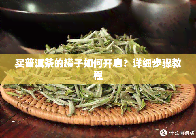 买普洱茶的罐子如何开启？详细步骤教程