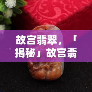 故宫翡翠，「揭秘」故宫翡翠：宫廷瑰宝，历经千年风华依旧