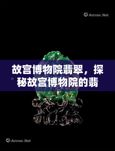 故宫博物院翡翠，探秘故宫博物院的翡翠珍宝