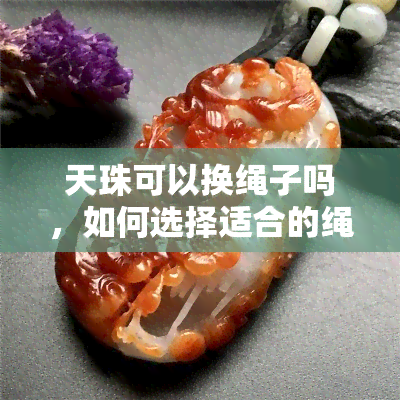 天珠可以换绳子吗，如何选择适合的绳子更换你的天珠？