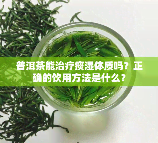 普洱茶能治疗痰湿体质吗？正确的饮用方法是什么？