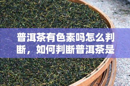 普洱茶有色素吗怎么判断，如何判断普洱茶是否有色素？