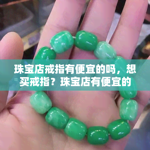 珠宝店戒指有便宜的吗，想买戒指？珠宝店有便宜的选择！