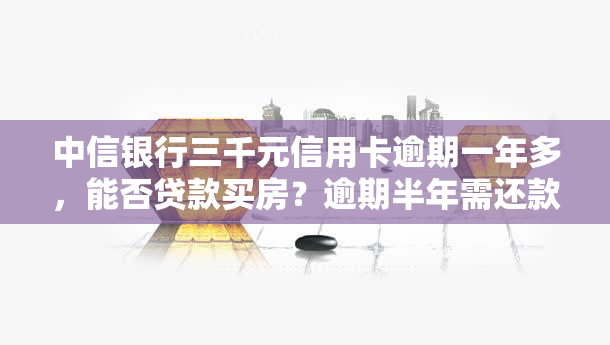 中信银行三千元信用卡逾期一年多，能否贷款买房？逾期半年需还款多少？