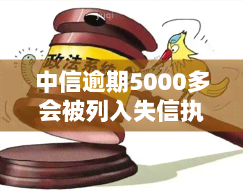 中信逾期5000多会被列入失信执行人名单么，中信逾期5000多元会否被列入失信执行人名单？