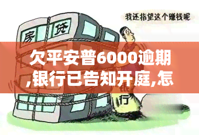 欠平安普6000逾期,银行已告知开庭,怎么处理好，欠平安普6000逾期，面临银行开庭，如何妥善处理？