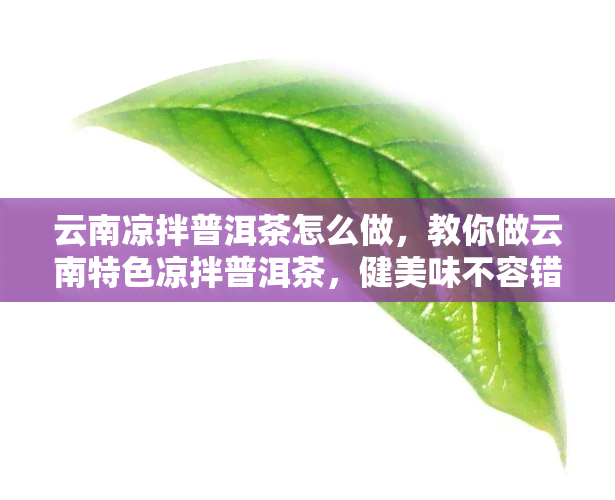 云南凉拌普洱茶怎么做，教你做云南特色凉拌普洱茶，健美味不容错过！