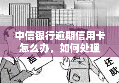 中信银行逾期信用卡怎么办，如何处理中信银行信用卡逾期问题？