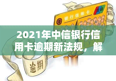 2021年中信银行信用卡逾期新法规，解读2021年中信银行信用卡逾期新法规，保障您的信用权益